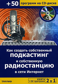 Как создать собственный подкастинг и собственную радиостанцию в сети Интернет (+ CD-ROM)